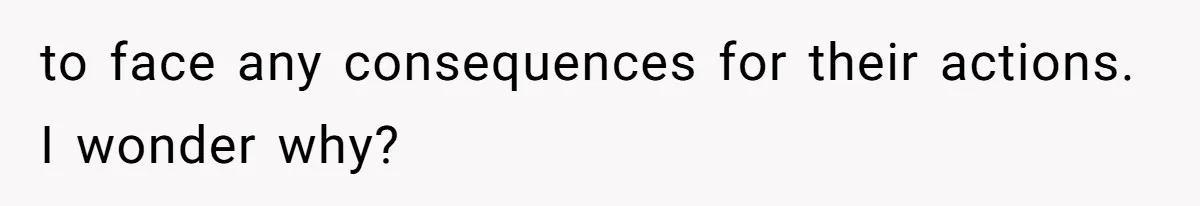 to face any consequences for their actions. I wonder why?