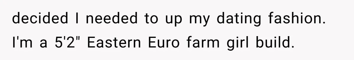 decided I needed to up my dating fashion. I'm a 5'2" Eastern Euro farm girl build.