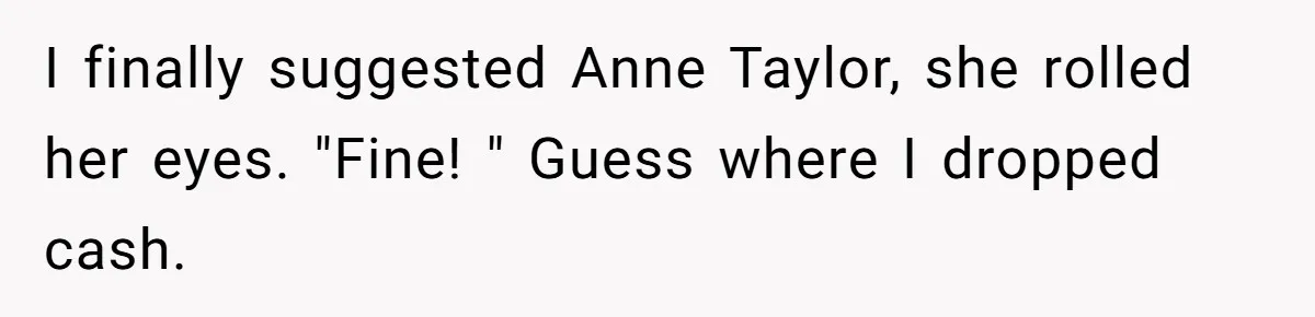 I finally suggested Anne Taylor, she rolled her eyes. "Fine! " Guess where I dropped cash.