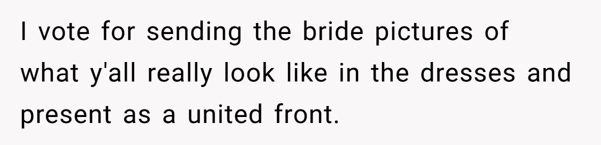 I vote for sending the bride pictures of what y'all really look like in the dresses and present as a united front.
