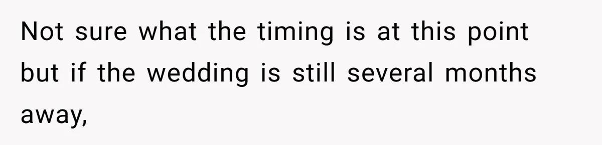 Not sure what the timing is at this point but if the wedding is still several months away,