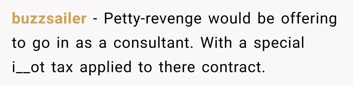 buzzsailer − Petty-revenge would be offering to go in as a consultant. With a special i__ot tax applied to there contract.