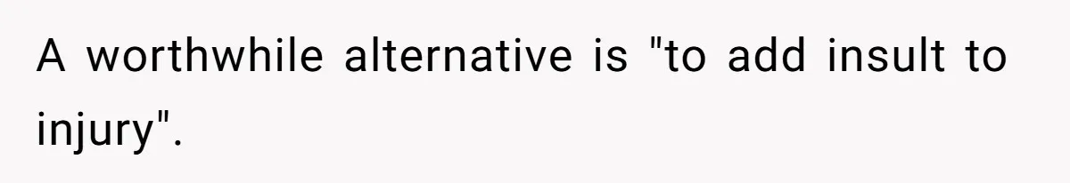 A worthwhile alternative is "to add insult to injury".