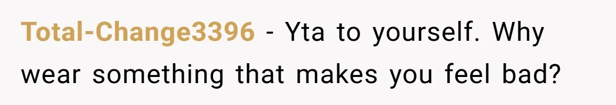 Total-Change3396 − Yta to yourself. Why wear something that makes you feel bad?