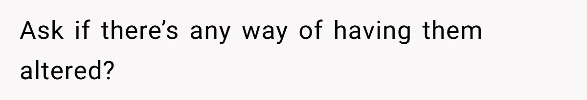 Ask if there’s any way of having them altered?