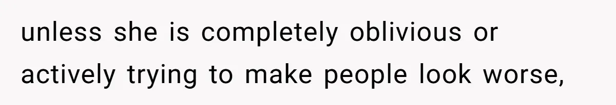 unless she is completely oblivious or actively trying to make people look worse,