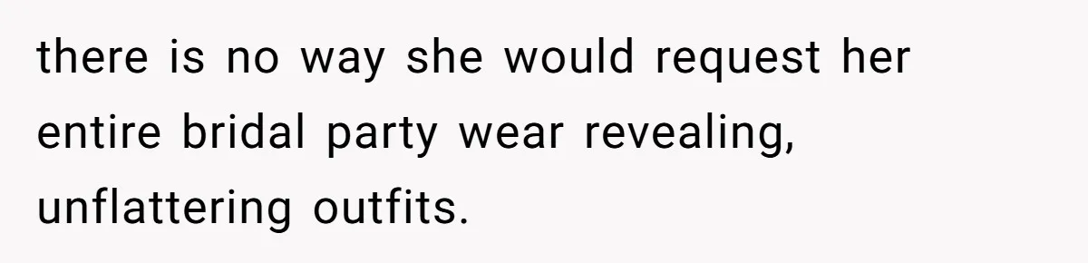 there is no way she would request her entire bridal party wear revealing, unflattering outfits.