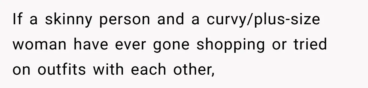 If a skinny person and a curvy/plus-size woman have ever gone shopping or tried on outfits with each other,