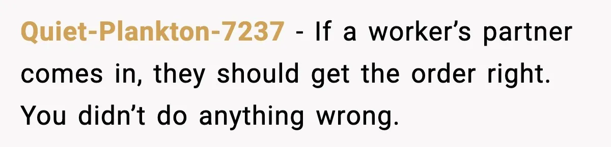 Quiet-Plankton-7237 - If a worker’s partner comes in, they should get the order right. You didn’t do anything wrong.