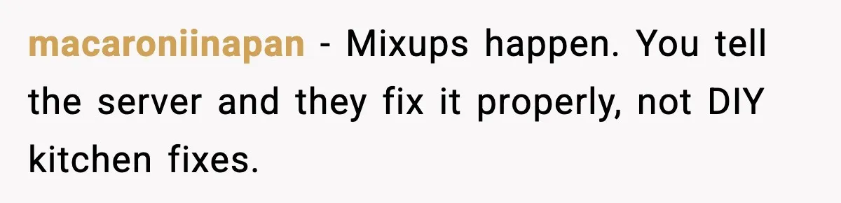 macaroniinapan - Mixups happen. You tell the server and they fix it properly, not DIY kitchen fixes.