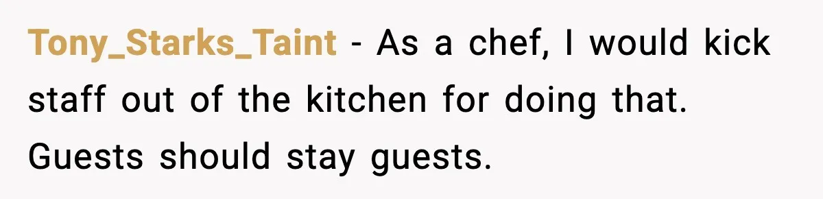 Tony_Starks_Taint - As a chef, I would kick staff out of the kitchen for doing that. Guests should stay guests.