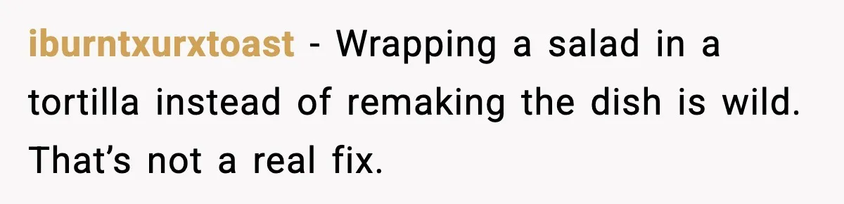 iburntxurxtoast - Wrapping a salad in a tortilla instead of remaking the dish is wild. That’s not a real fix.