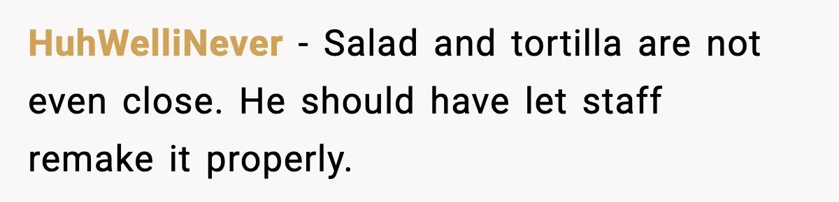 HuhWelliNever - Salad and tortilla are not even close. He should have let staff remake it properly.