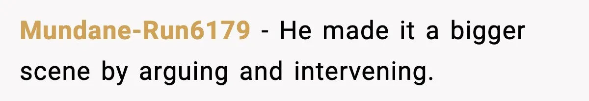 Mundane-Run6179 - He made it a bigger scene by arguing and intervening.