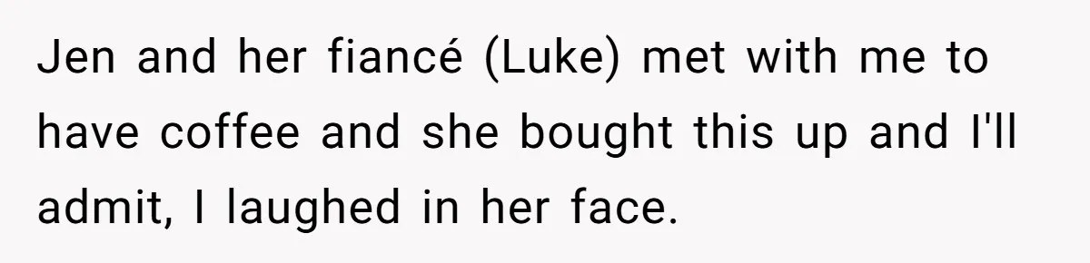 Jen and her fiancé (Luke) met with me to have coffee and she bought this up and I'll admit, I laughed in her face.