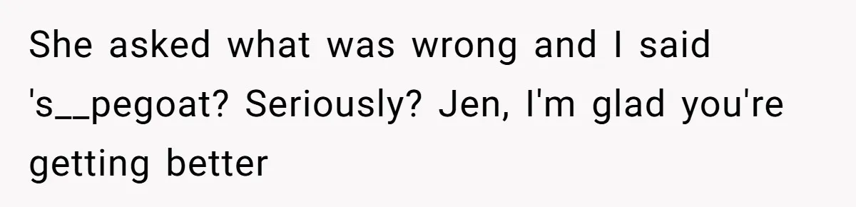 She asked what was wrong and I said 's__pegoat? Seriously? Jen, I'm glad you're getting better