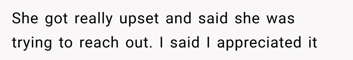 She got really upset and said she was trying to reach out. I said I appreciated it