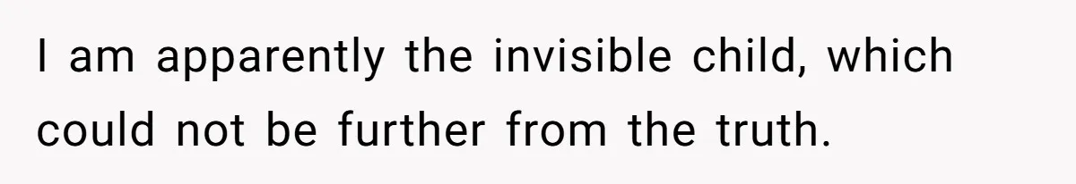 I am apparently the invisible child, which could not be further from the truth.