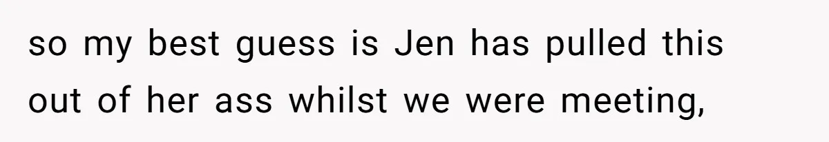 so my best guess is Jen has pulled this out of her ass whilst we were meeting,
