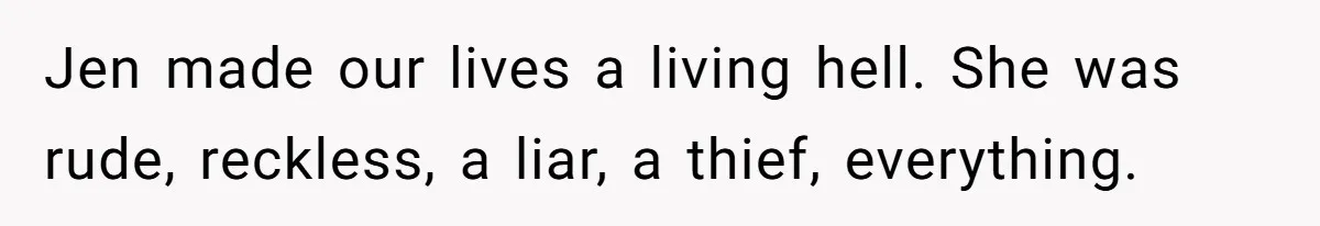 Jen made our lives a living hell. She was rude, reckless, a liar, a thief, everything.