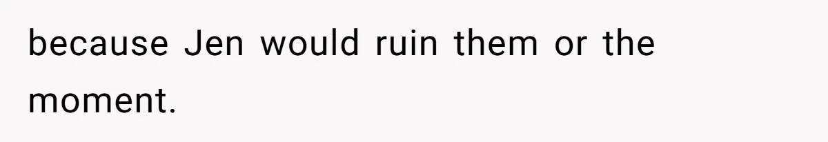 because Jen would ruin them or the moment.