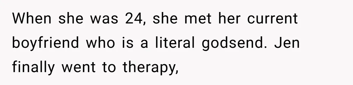 When she was 24, she met her current boyfriend who is a literal godsend. Jen finally went to therapy,