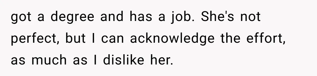 got a degree and has a job. She's not perfect, but I can acknowledge the effort, as much as I dislike her.