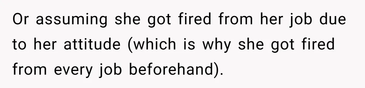 Or assuming she got fired from her job due to her attitude (which is why she got fired from every job beforehand).