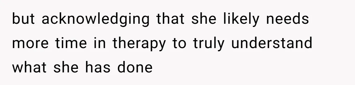 but acknowledging that she likely needs more time in therapy to truly understand what she has done