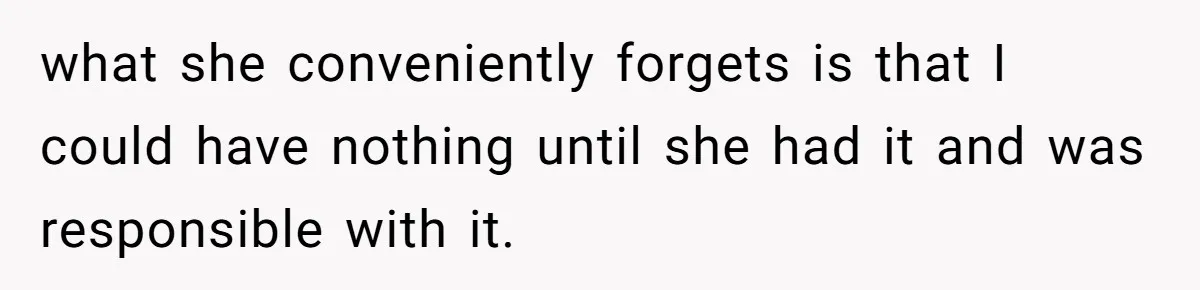 what she conveniently forgets is that I could have nothing until she had it and was responsible with it.