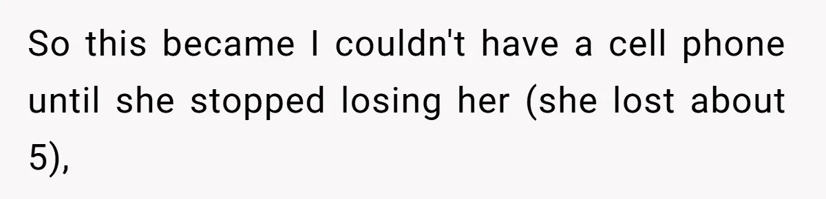 So this became I couldn't have a cell phone until she stopped losing her (she lost about 5),