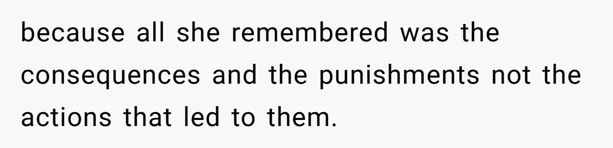 because all she remembered was the consequences and the punishments not the actions that led to them.