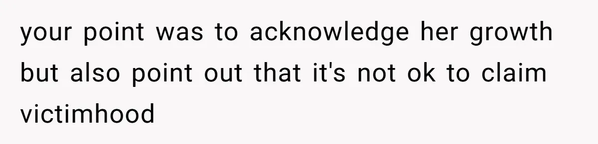 your point was to acknowledge her growth but also point out that it's not ok to claim victimhood