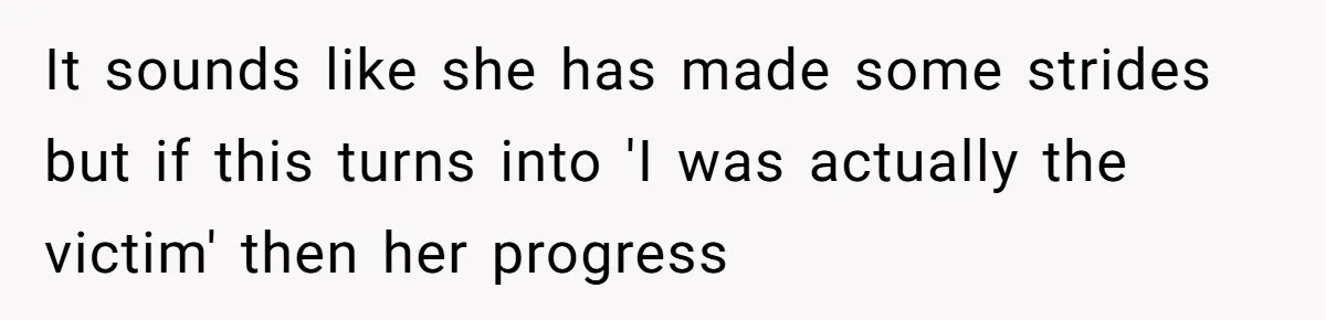 It sounds like she has made some strides but if this turns into 'I was actually the victim' then her progress