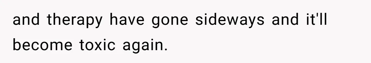and therapy have gone sideways and it'll become toxic again.