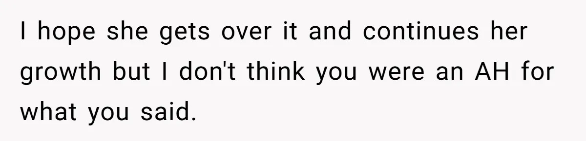 I hope she gets over it and continues her growth but I don't think you were an AH for what you said.