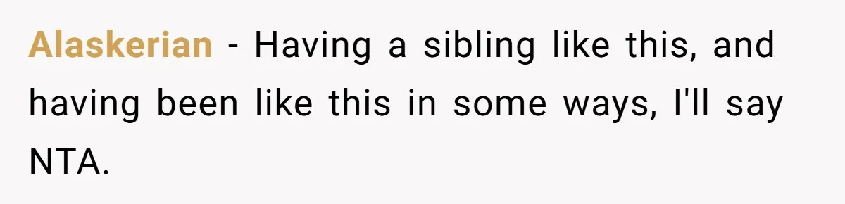 Alaskerian − Having a sibling like this, and having been like this in some ways, I'll say NTA.