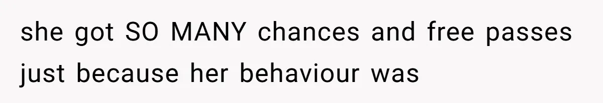 she got SO MANY chances and free passes just because her behaviour was