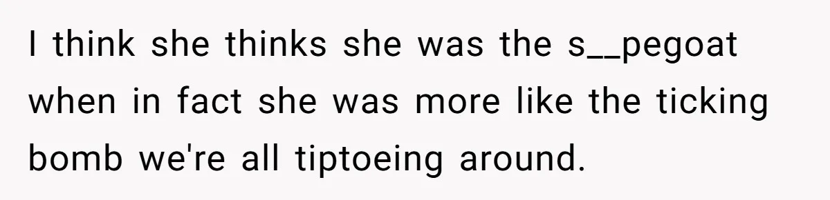 I think she thinks she was the s__pegoat when in fact she was more like the ticking bomb we're all tiptoeing around.