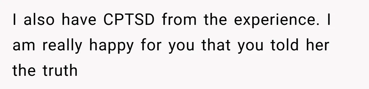 I also have CPTSD from the experience. I am really happy for you that you told her the truth