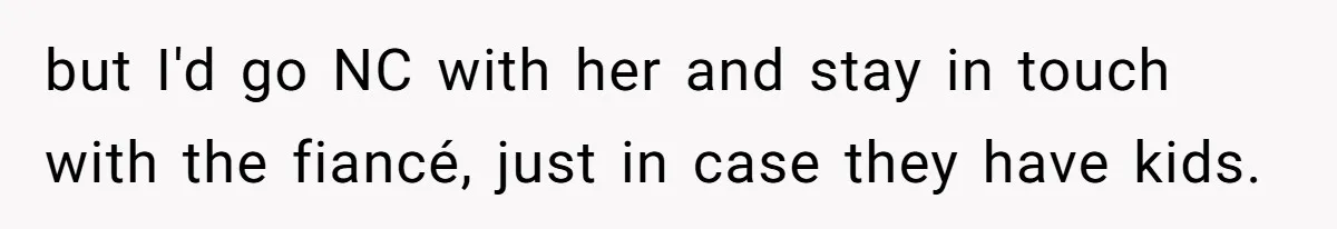 but I'd go NC with her and stay in touch with the fiancé, just in case they have kids.
