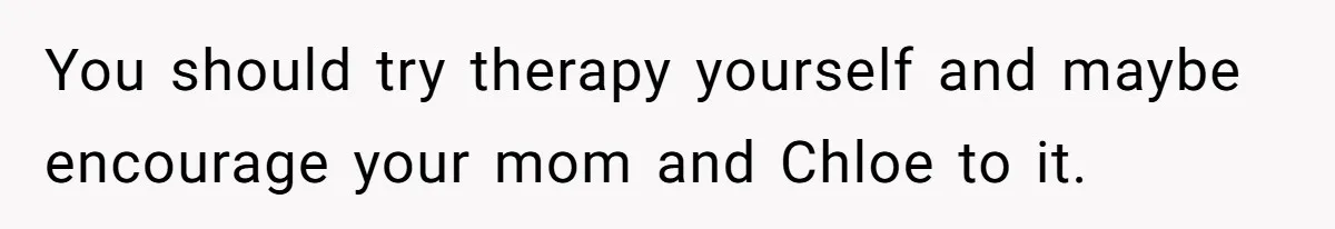You should try therapy yourself and maybe encourage your mom and Chloe to it.