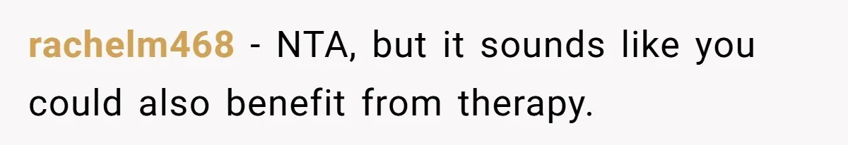 rachelm468 − NTA, but it sounds like you could also benefit from therapy.