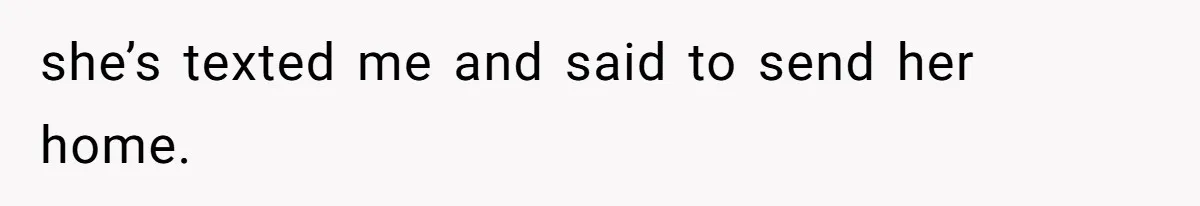 she’s texted me and said to send her home.