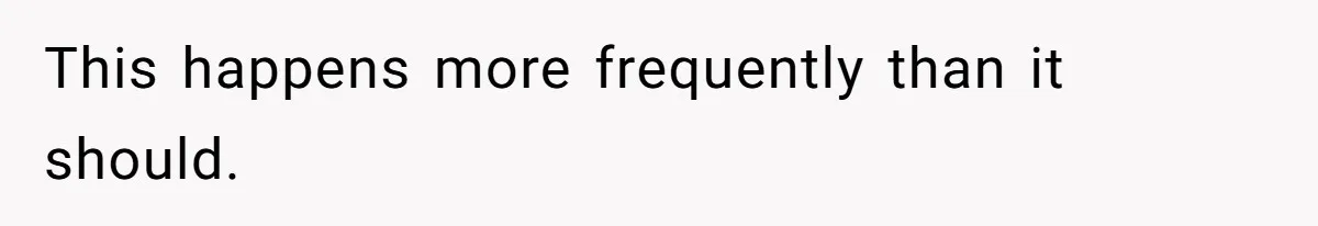 This happens more frequently than it should.