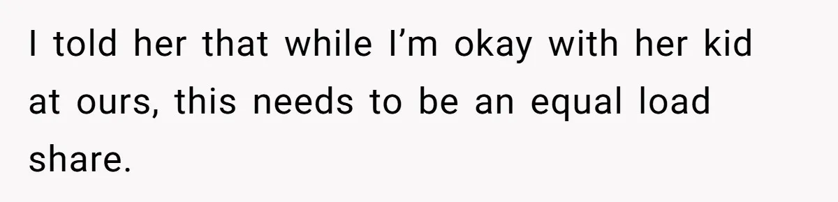 I told her that while I’m okay with her kid at ours, this needs to be an equal load share.