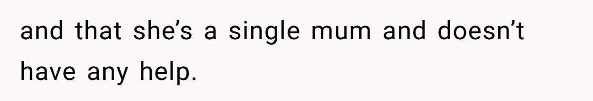 and that she’s a single mum and doesn’t have any help.
