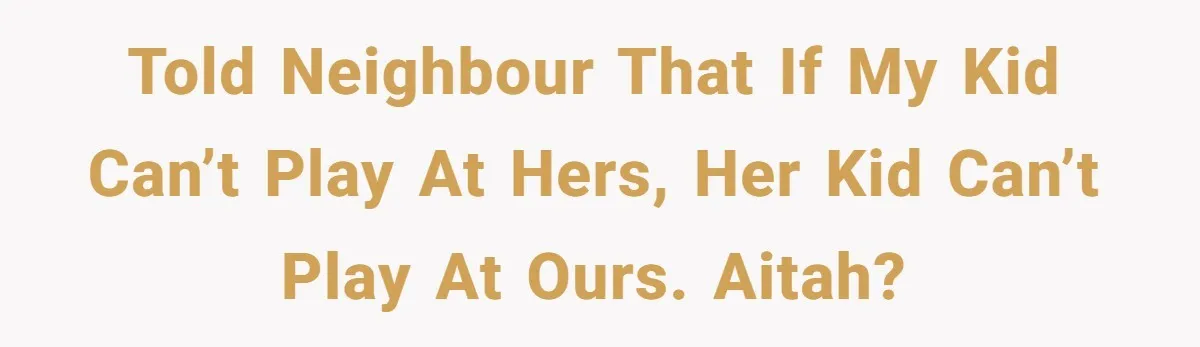 Told neighbour that if my kid can’t play at hers, her kid can’t play at ours. AITAH?