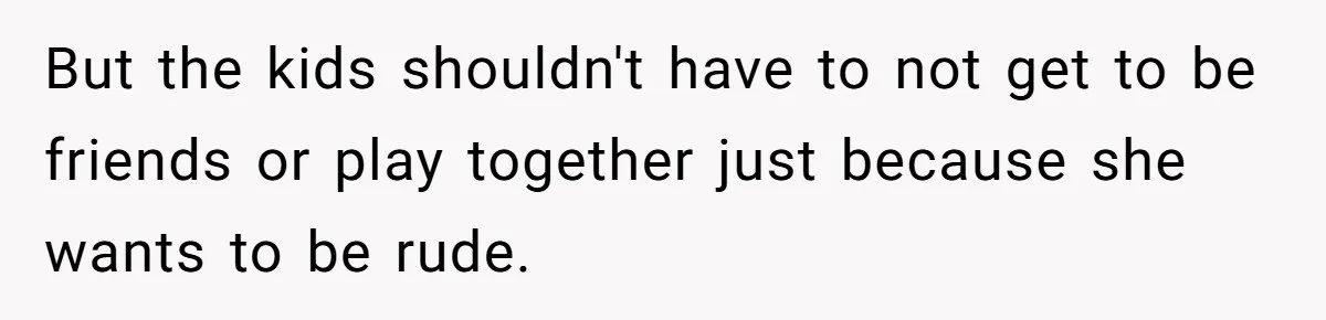 But the kids shouldn't have to not get to be friends or play together just because she wants to be rude.