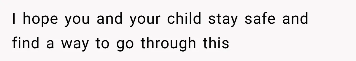 I hope you and your child stay safe and find a way to go through this